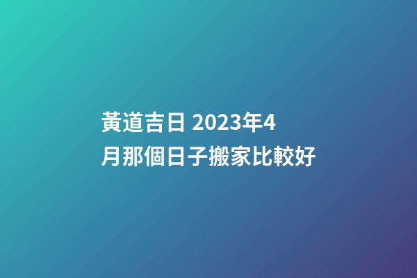 黃道吉日 2023年4月那個日子搬家比較好